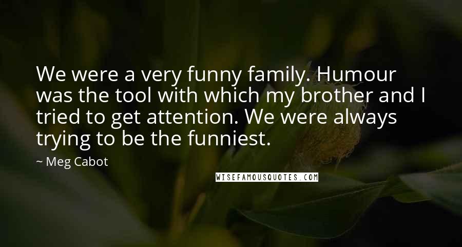 Meg Cabot Quotes: We were a very funny family. Humour was the tool with which my brother and I tried to get attention. We were always trying to be the funniest.