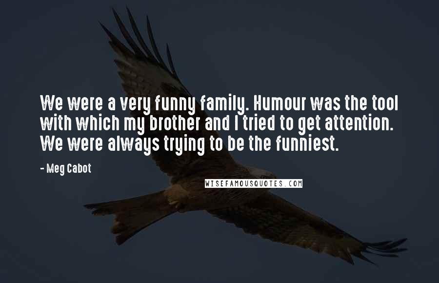 Meg Cabot Quotes: We were a very funny family. Humour was the tool with which my brother and I tried to get attention. We were always trying to be the funniest.
