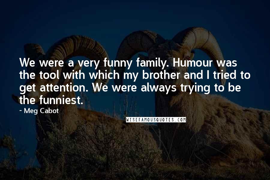 Meg Cabot Quotes: We were a very funny family. Humour was the tool with which my brother and I tried to get attention. We were always trying to be the funniest.
