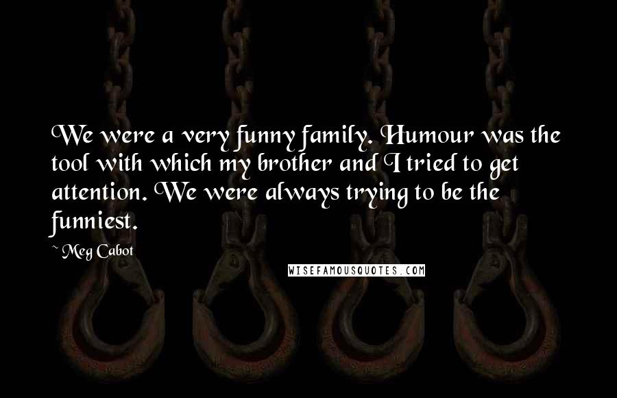 Meg Cabot Quotes: We were a very funny family. Humour was the tool with which my brother and I tried to get attention. We were always trying to be the funniest.