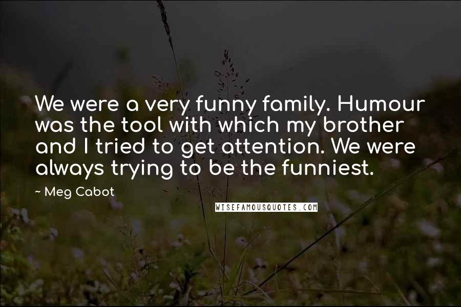 Meg Cabot Quotes: We were a very funny family. Humour was the tool with which my brother and I tried to get attention. We were always trying to be the funniest.