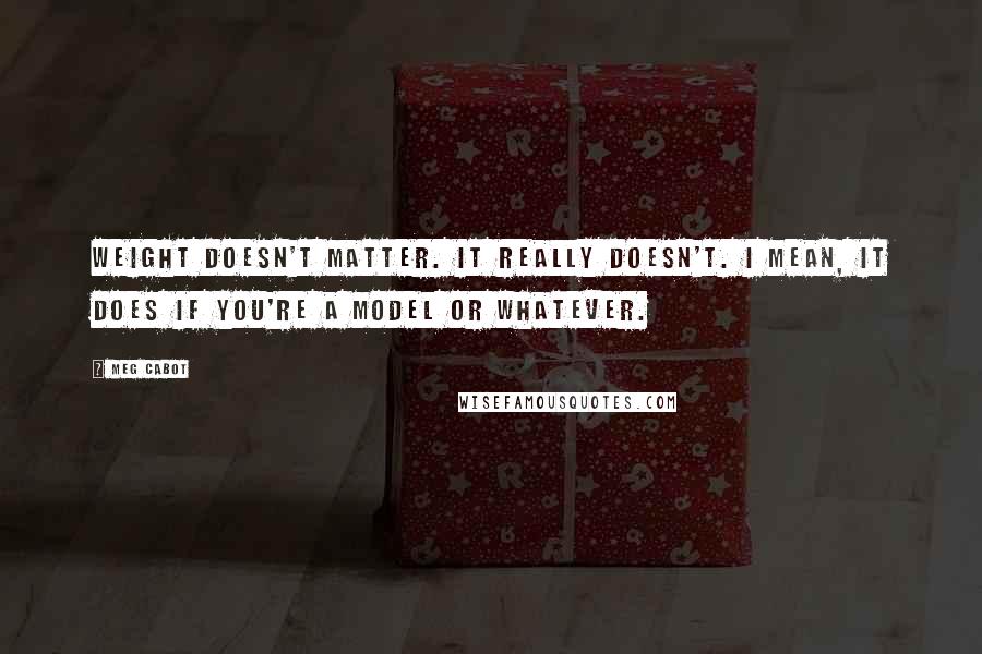 Meg Cabot Quotes: Weight doesn't matter. It really doesn't. I mean, it does if you're a model or whatever.