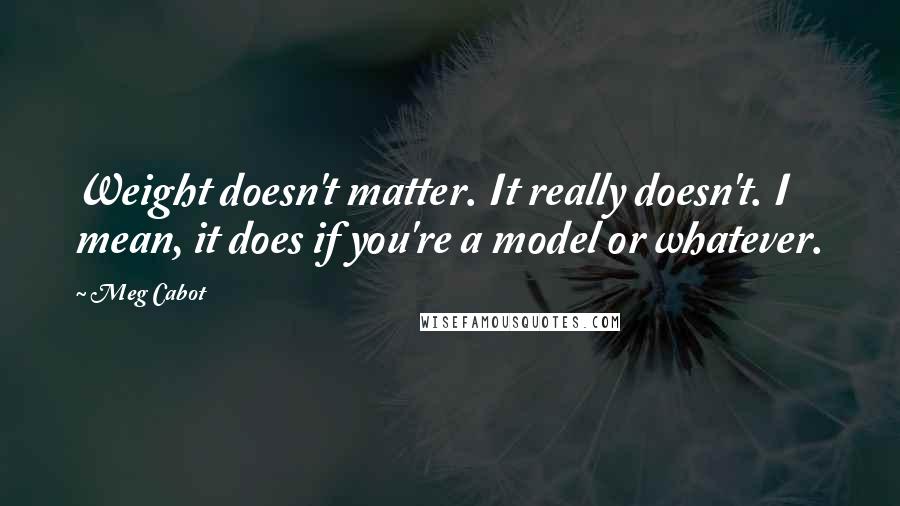 Meg Cabot Quotes: Weight doesn't matter. It really doesn't. I mean, it does if you're a model or whatever.