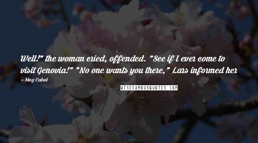 Meg Cabot Quotes: Well!" the woman cried, offended. "See if I ever come to visit Genovia!" "No one wants you there," Lars informed her