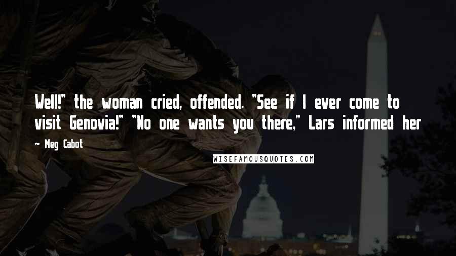 Meg Cabot Quotes: Well!" the woman cried, offended. "See if I ever come to visit Genovia!" "No one wants you there," Lars informed her