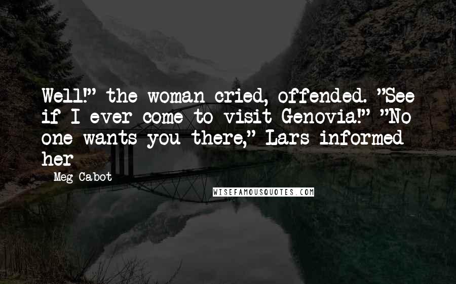 Meg Cabot Quotes: Well!" the woman cried, offended. "See if I ever come to visit Genovia!" "No one wants you there," Lars informed her