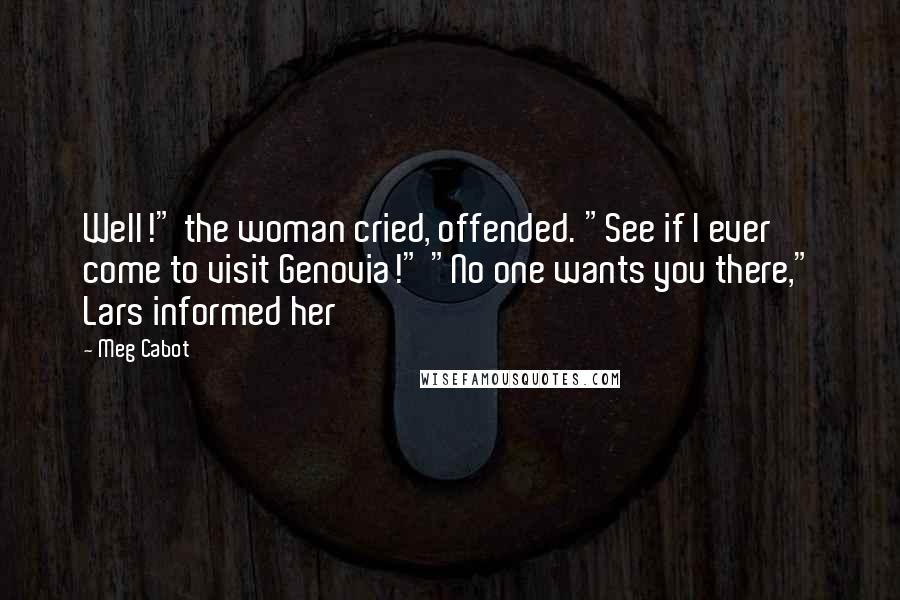 Meg Cabot Quotes: Well!" the woman cried, offended. "See if I ever come to visit Genovia!" "No one wants you there," Lars informed her