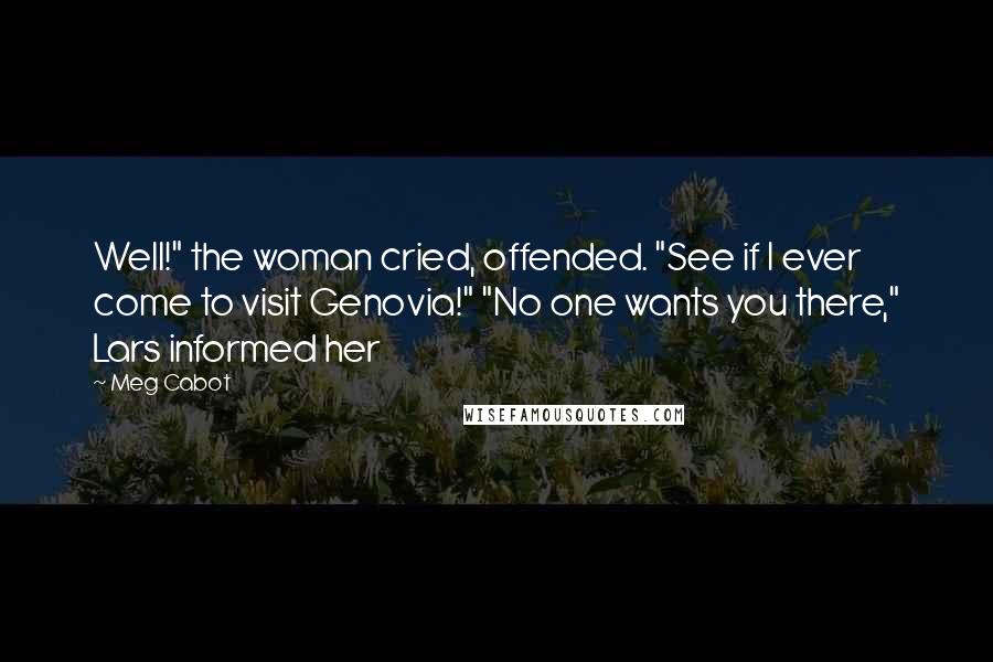 Meg Cabot Quotes: Well!" the woman cried, offended. "See if I ever come to visit Genovia!" "No one wants you there," Lars informed her