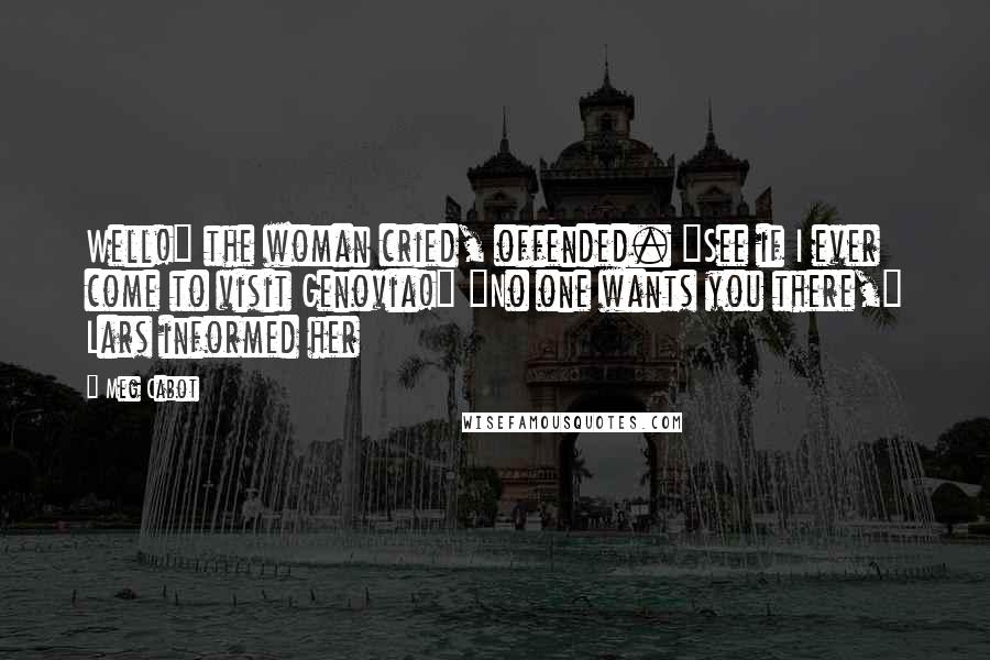 Meg Cabot Quotes: Well!" the woman cried, offended. "See if I ever come to visit Genovia!" "No one wants you there," Lars informed her