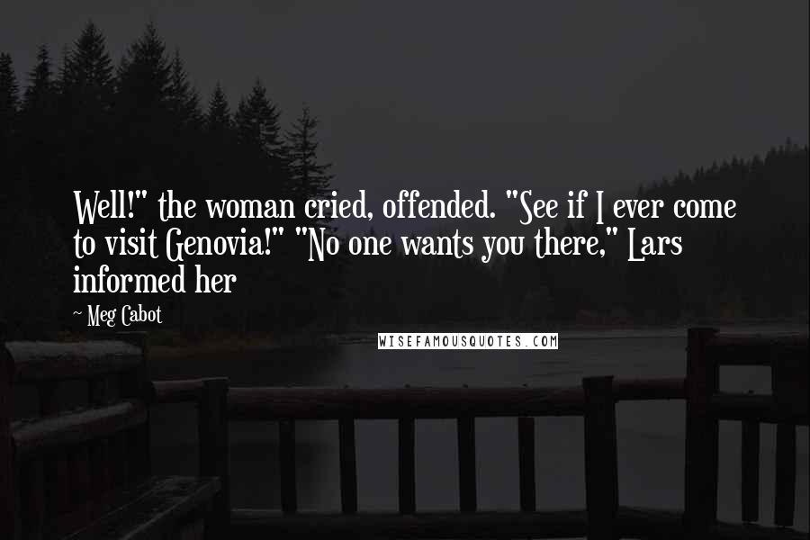 Meg Cabot Quotes: Well!" the woman cried, offended. "See if I ever come to visit Genovia!" "No one wants you there," Lars informed her