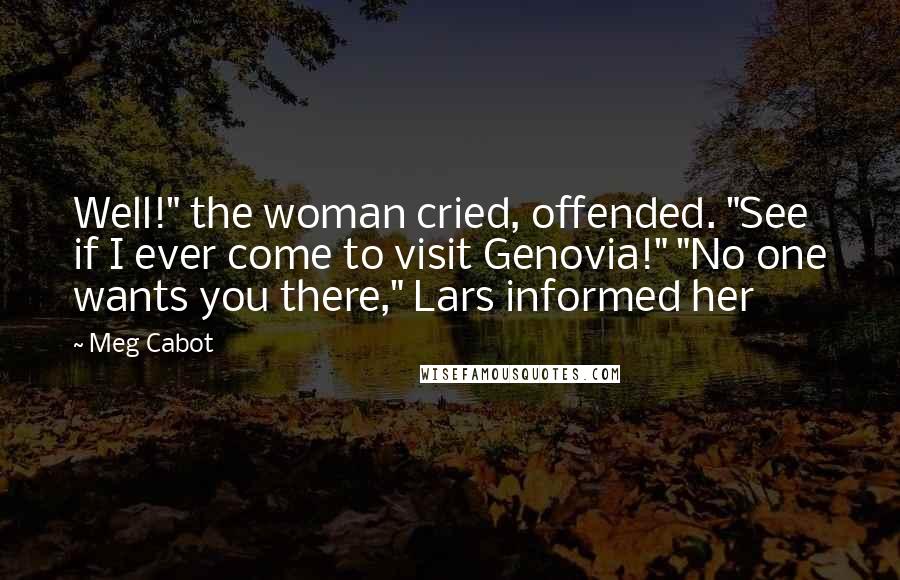 Meg Cabot Quotes: Well!" the woman cried, offended. "See if I ever come to visit Genovia!" "No one wants you there," Lars informed her