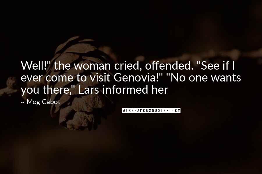 Meg Cabot Quotes: Well!" the woman cried, offended. "See if I ever come to visit Genovia!" "No one wants you there," Lars informed her