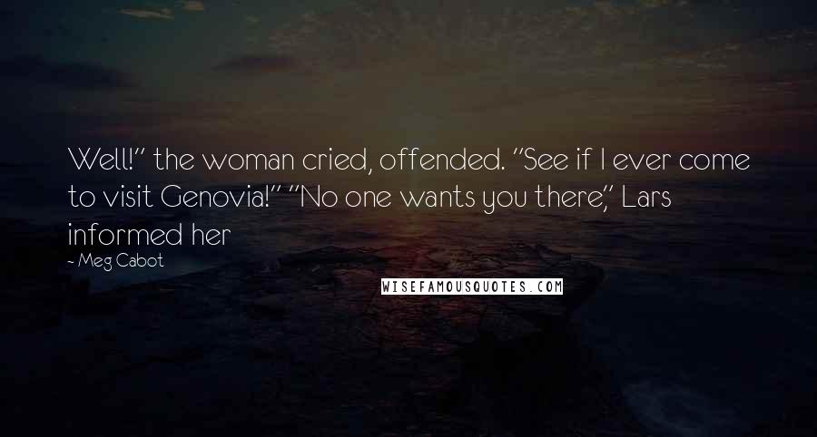 Meg Cabot Quotes: Well!" the woman cried, offended. "See if I ever come to visit Genovia!" "No one wants you there," Lars informed her