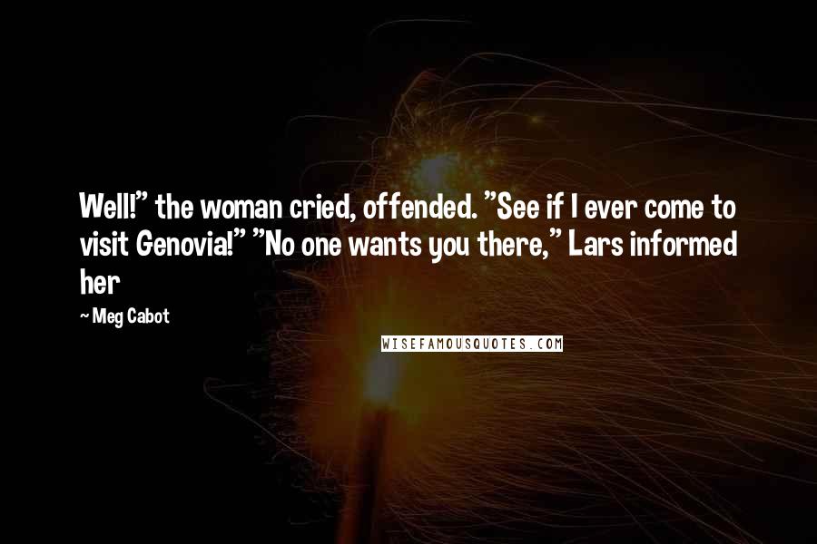 Meg Cabot Quotes: Well!" the woman cried, offended. "See if I ever come to visit Genovia!" "No one wants you there," Lars informed her