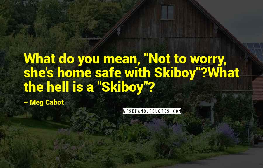 Meg Cabot Quotes: What do you mean, "Not to worry, she's home safe with Skiboy"?What the hell is a "Skiboy"?