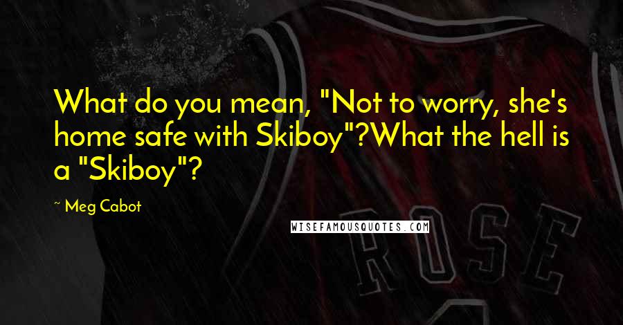 Meg Cabot Quotes: What do you mean, "Not to worry, she's home safe with Skiboy"?What the hell is a "Skiboy"?