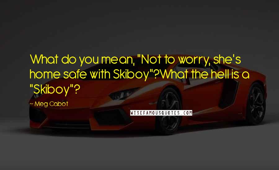 Meg Cabot Quotes: What do you mean, "Not to worry, she's home safe with Skiboy"?What the hell is a "Skiboy"?