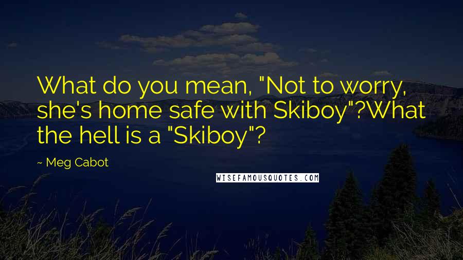 Meg Cabot Quotes: What do you mean, "Not to worry, she's home safe with Skiboy"?What the hell is a "Skiboy"?