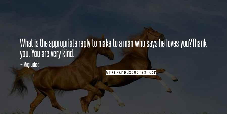 Meg Cabot Quotes: What is the appropriate reply to make to a man who says he loves you?Thank you. You are very kind.