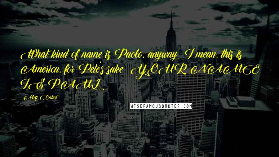 Meg Cabot Quotes: What kind of name is Paolo, anyway? I mean, this is America, for Pete's sake! YOUR NAME IS PAUL!!!