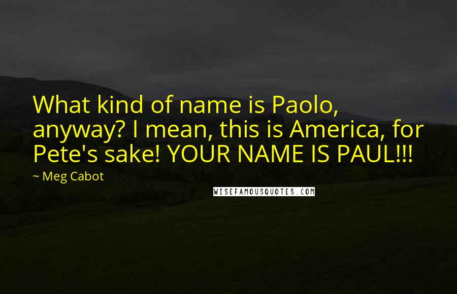 Meg Cabot Quotes: What kind of name is Paolo, anyway? I mean, this is America, for Pete's sake! YOUR NAME IS PAUL!!!