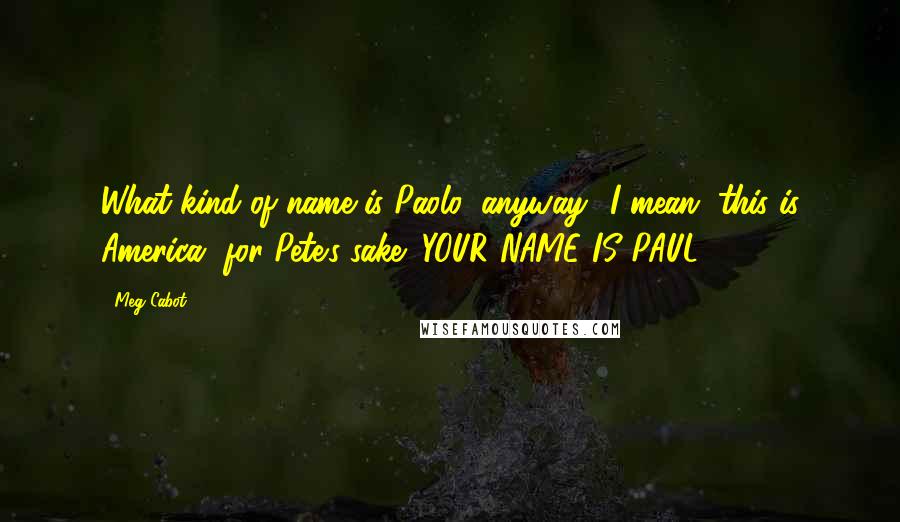 Meg Cabot Quotes: What kind of name is Paolo, anyway? I mean, this is America, for Pete's sake! YOUR NAME IS PAUL!!!