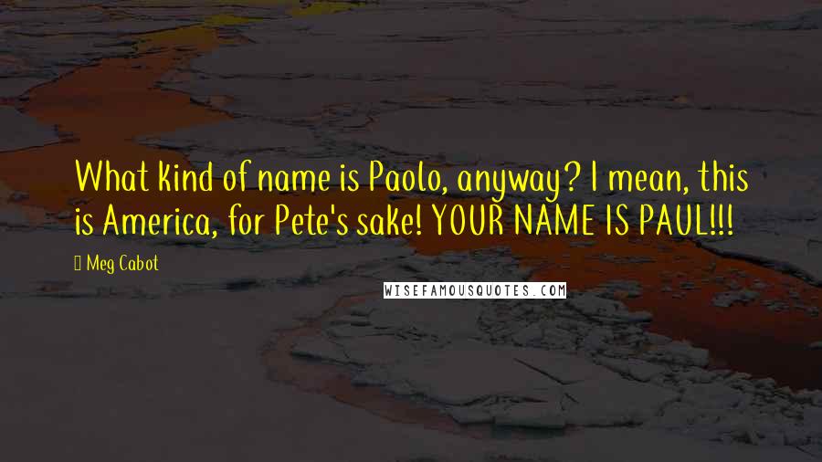 Meg Cabot Quotes: What kind of name is Paolo, anyway? I mean, this is America, for Pete's sake! YOUR NAME IS PAUL!!!