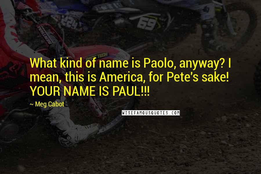 Meg Cabot Quotes: What kind of name is Paolo, anyway? I mean, this is America, for Pete's sake! YOUR NAME IS PAUL!!!