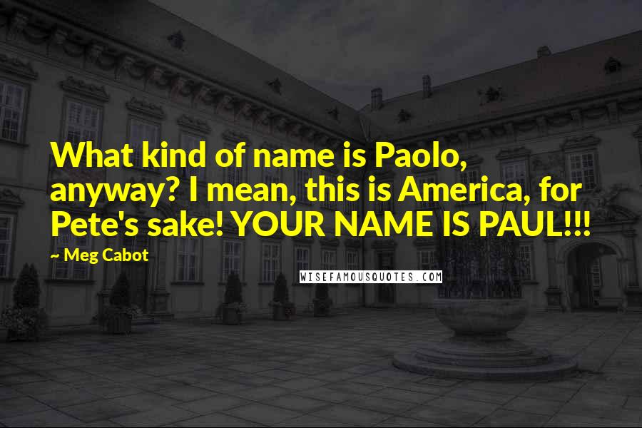 Meg Cabot Quotes: What kind of name is Paolo, anyway? I mean, this is America, for Pete's sake! YOUR NAME IS PAUL!!!