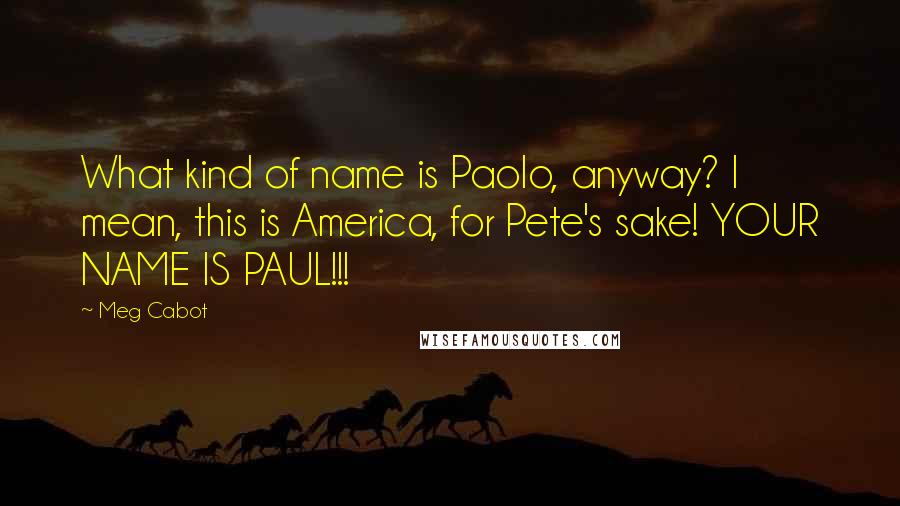 Meg Cabot Quotes: What kind of name is Paolo, anyway? I mean, this is America, for Pete's sake! YOUR NAME IS PAUL!!!