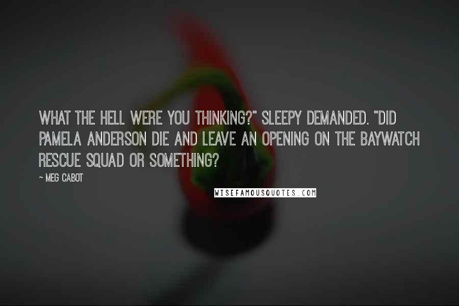 Meg Cabot Quotes: What the hell were you thinking?" Sleepy demanded. "Did Pamela Anderson die and leave an opening on the Baywatch rescue squad or something?