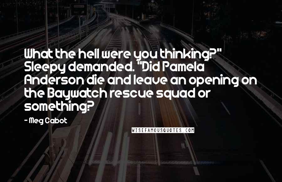 Meg Cabot Quotes: What the hell were you thinking?" Sleepy demanded. "Did Pamela Anderson die and leave an opening on the Baywatch rescue squad or something?