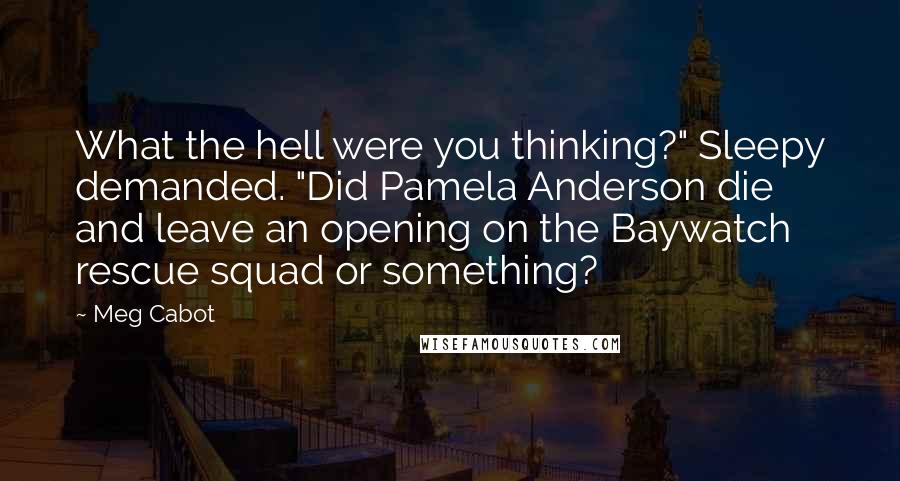 Meg Cabot Quotes: What the hell were you thinking?" Sleepy demanded. "Did Pamela Anderson die and leave an opening on the Baywatch rescue squad or something?