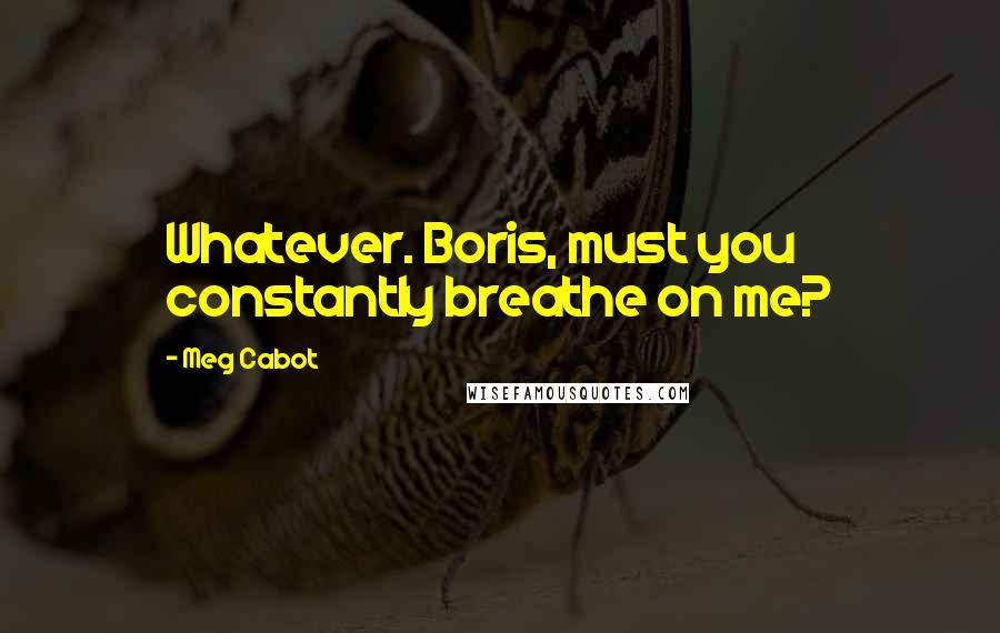 Meg Cabot Quotes: Whatever. Boris, must you constantly breathe on me?