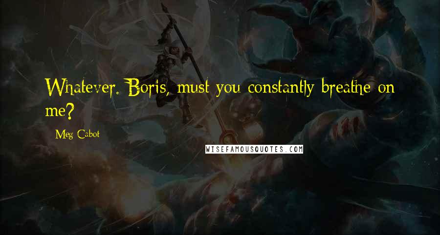 Meg Cabot Quotes: Whatever. Boris, must you constantly breathe on me?