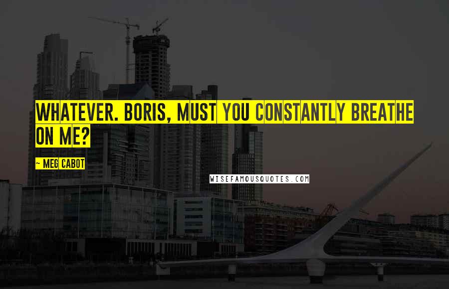 Meg Cabot Quotes: Whatever. Boris, must you constantly breathe on me?