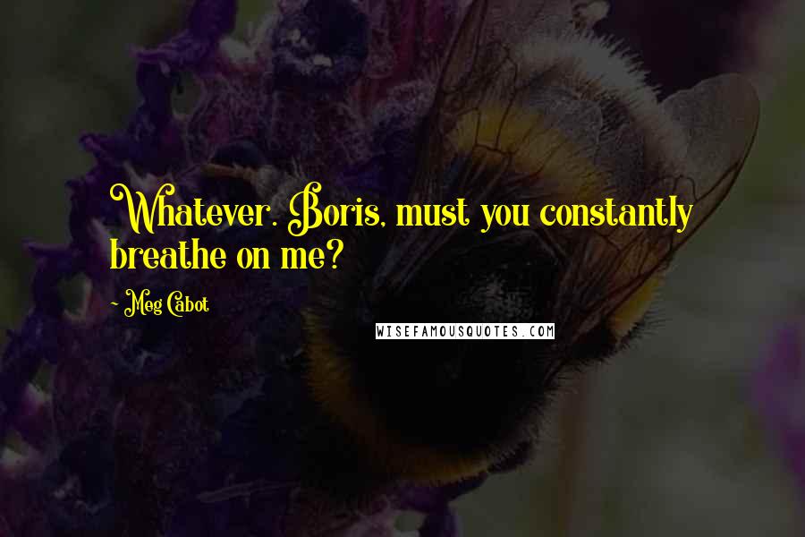 Meg Cabot Quotes: Whatever. Boris, must you constantly breathe on me?