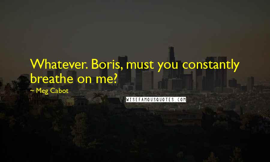 Meg Cabot Quotes: Whatever. Boris, must you constantly breathe on me?