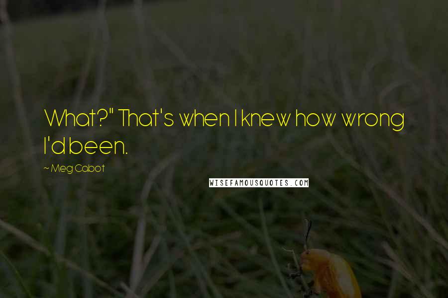 Meg Cabot Quotes: What?" That's when I knew how wrong I'd been.