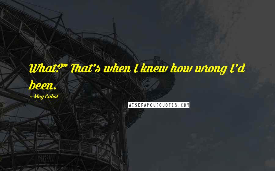 Meg Cabot Quotes: What?" That's when I knew how wrong I'd been.