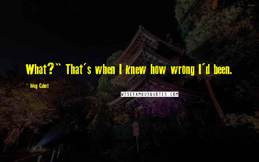 Meg Cabot Quotes: What?" That's when I knew how wrong I'd been.