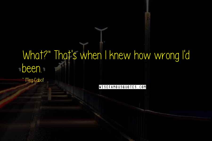 Meg Cabot Quotes: What?" That's when I knew how wrong I'd been.