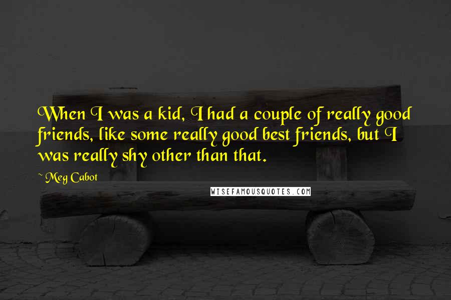 Meg Cabot Quotes: When I was a kid, I had a couple of really good friends, like some really good best friends, but I was really shy other than that.