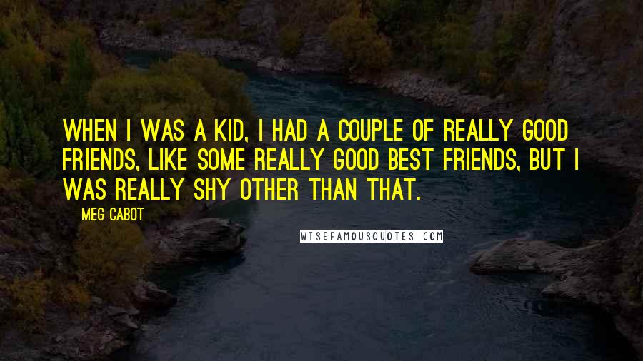 Meg Cabot Quotes: When I was a kid, I had a couple of really good friends, like some really good best friends, but I was really shy other than that.