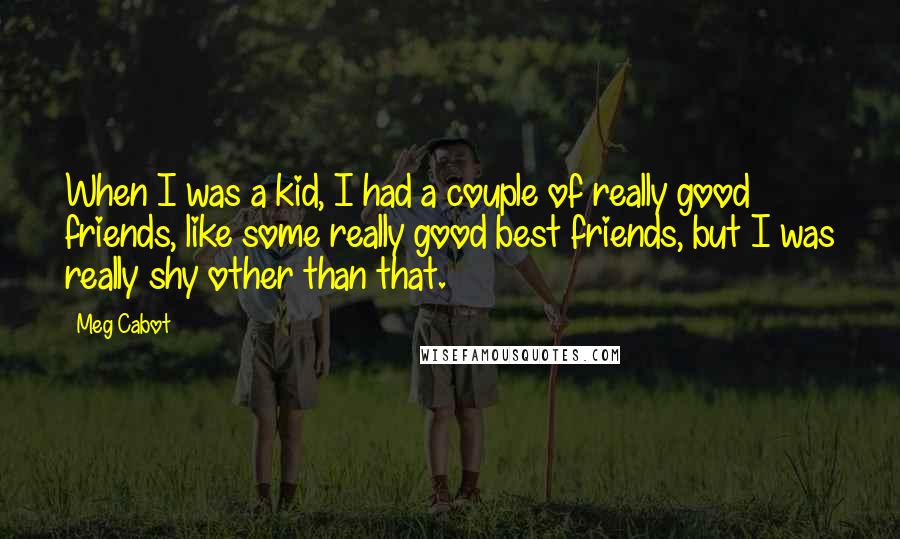 Meg Cabot Quotes: When I was a kid, I had a couple of really good friends, like some really good best friends, but I was really shy other than that.