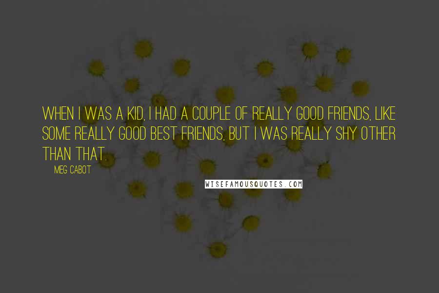 Meg Cabot Quotes: When I was a kid, I had a couple of really good friends, like some really good best friends, but I was really shy other than that.