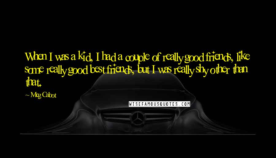 Meg Cabot Quotes: When I was a kid, I had a couple of really good friends, like some really good best friends, but I was really shy other than that.