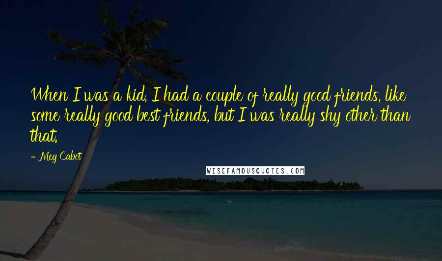 Meg Cabot Quotes: When I was a kid, I had a couple of really good friends, like some really good best friends, but I was really shy other than that.