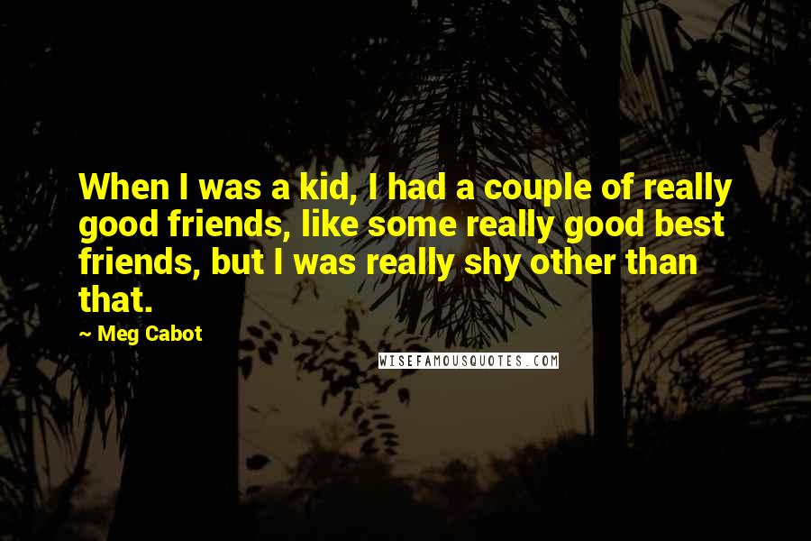 Meg Cabot Quotes: When I was a kid, I had a couple of really good friends, like some really good best friends, but I was really shy other than that.
