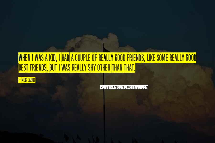Meg Cabot Quotes: When I was a kid, I had a couple of really good friends, like some really good best friends, but I was really shy other than that.